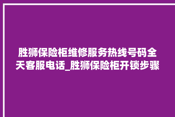 胜狮保险柜维修服务热线号码全天客服电话_胜狮保险柜开锁步骤 。保险柜