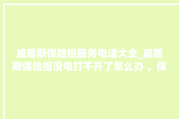 威盾斯保险柜服务电话大全_威盾斯保险柜没电打不开了怎么办 。保险柜