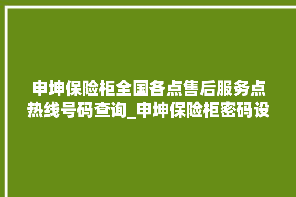 申坤保险柜全国各点售后服务点热线号码查询_申坤保险柜密码设置 。保险柜