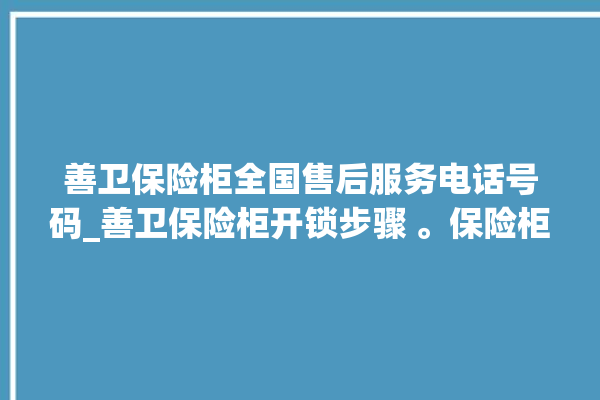 善卫保险柜全国售后服务电话号码_善卫保险柜开锁步骤 。保险柜