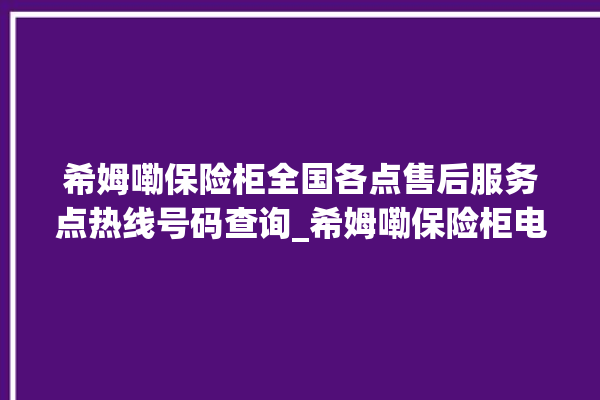 希姆嘞保险柜全国各点售后服务点热线号码查询_希姆嘞保险柜电池没电无法开门怎么办 。保险柜