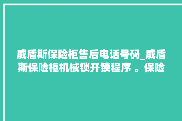 威盾斯保险柜售后电话号码_威盾斯保险柜机械锁开锁程序 。保险柜