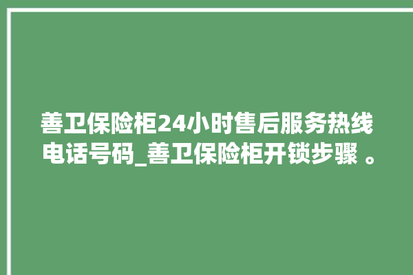 善卫保险柜24小时售后服务热线电话号码_善卫保险柜开锁步骤 。保险柜