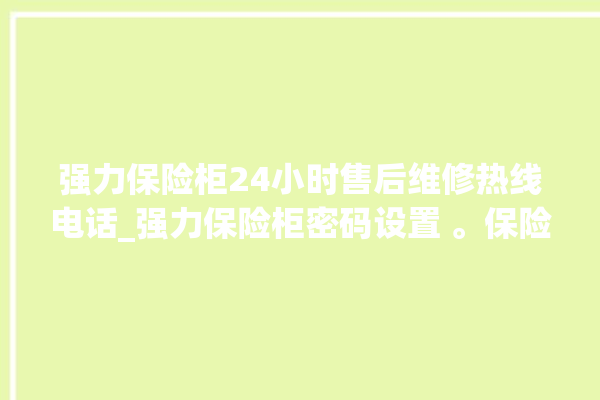 强力保险柜24小时售后维修热线电话_强力保险柜密码设置 。保险柜