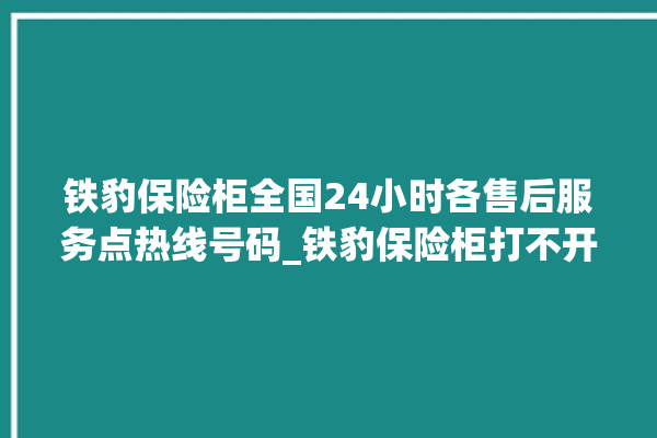 铁豹保险柜全国24小时各售后服务点热线号码_铁豹保险柜打不开怎么办 。保险柜