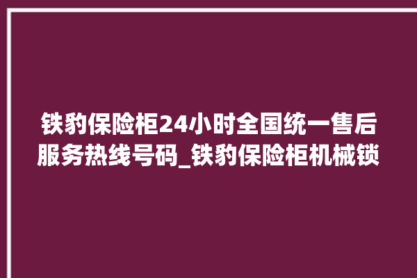 铁豹保险柜24小时全国统一售后服务热线号码_铁豹保险柜机械锁开锁程序 。保险柜