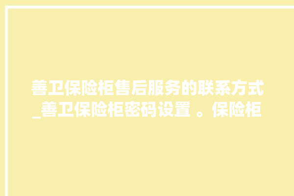 善卫保险柜售后服务的联系方式_善卫保险柜密码设置 。保险柜