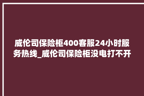 威伦司保险柜400客服24小时服务热线_威伦司保险柜没电打不开了怎么办 。保险柜