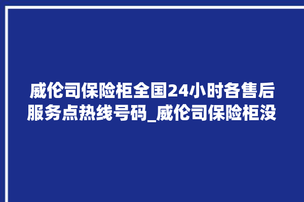 威伦司保险柜全国24小时各售后服务点热线号码_威伦司保险柜没电打不开了怎么办 。保险柜