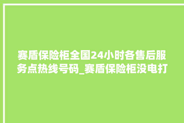 赛盾保险柜全国24小时各售后服务点热线号码_赛盾保险柜没电打不开了怎么办 。保险柜