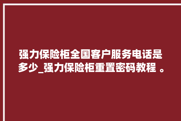 强力保险柜全国客户服务电话是多少_强力保险柜重置密码教程 。保险柜