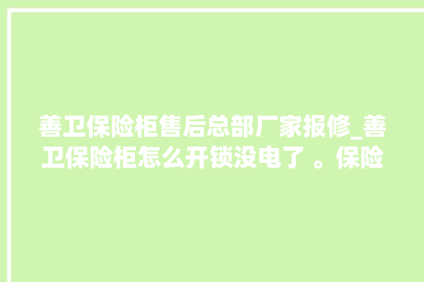 善卫保险柜售后总部厂家报修_善卫保险柜怎么开锁没电了 。保险柜