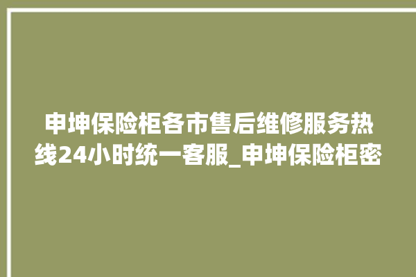 申坤保险柜各市售后维修服务热线24小时统一客服_申坤保险柜密码设置 。保险柜