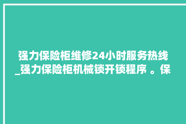 强力保险柜维修24小时服务热线_强力保险柜机械锁开锁程序 。保险柜