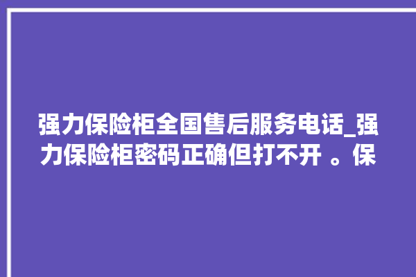 强力保险柜全国售后服务电话_强力保险柜密码正确但打不开 。保险柜