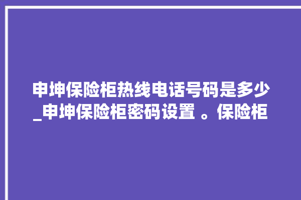 申坤保险柜热线电话号码是多少_申坤保险柜密码设置 。保险柜