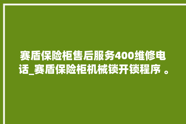 赛盾保险柜售后服务400维修电话_赛盾保险柜机械锁开锁程序 。保险柜