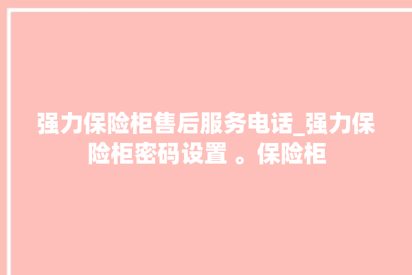 强力保险柜售后服务电话_强力保险柜密码设置 。保险柜