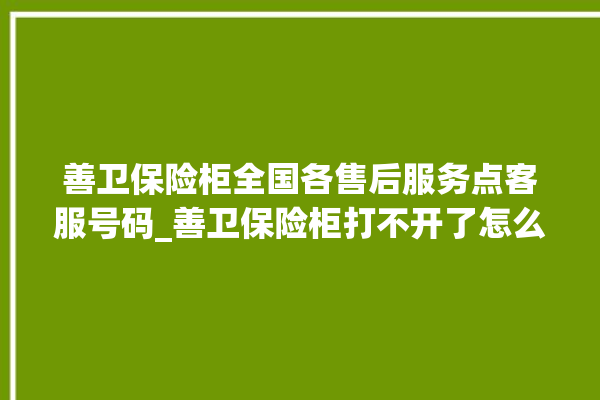 善卫保险柜全国各售后服务点客服号码_善卫保险柜打不开了怎么办 。保险柜