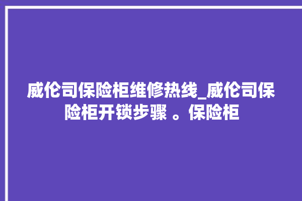 威伦司保险柜维修热线_威伦司保险柜开锁步骤 。保险柜