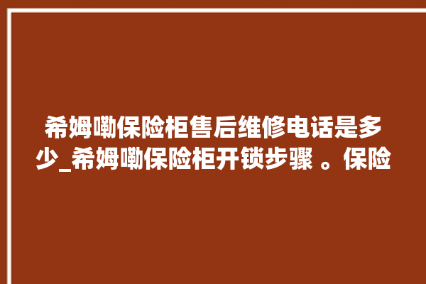 希姆嘞保险柜售后维修电话是多少_希姆嘞保险柜开锁步骤 。保险柜