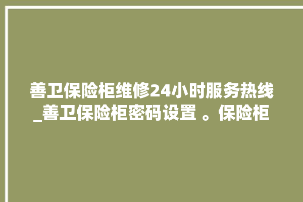 善卫保险柜维修24小时服务热线_善卫保险柜密码设置 。保险柜