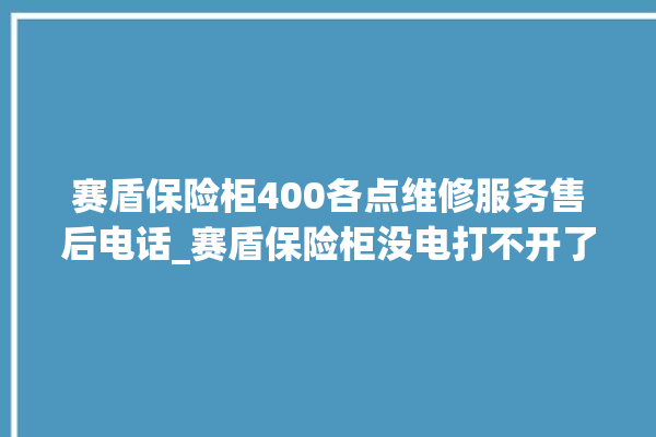 赛盾保险柜400各点维修服务售后电话_赛盾保险柜没电打不开了怎么办 。保险柜