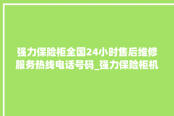 强力保险柜全国24小时售后维修服务热线电话号码_强力保险柜机械锁开锁程序 。保险柜