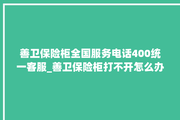 善卫保险柜全国服务电话400统一客服_善卫保险柜打不开怎么办 。保险柜