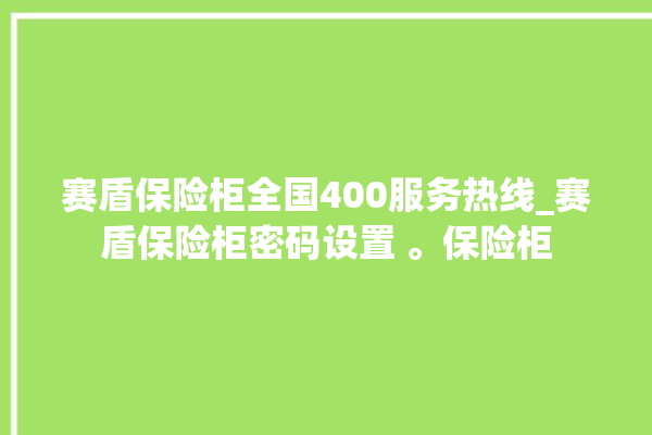 赛盾保险柜全国400服务热线_赛盾保险柜密码设置 。保险柜