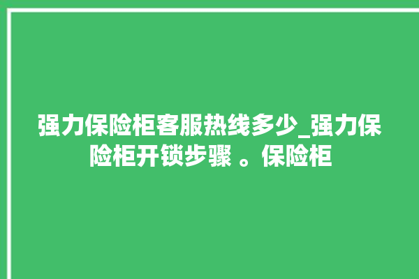 强力保险柜客服热线多少_强力保险柜开锁步骤 。保险柜