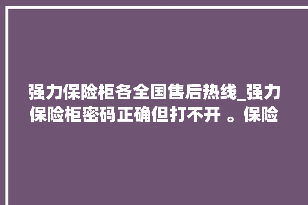 强力保险柜各全国售后热线_强力保险柜密码正确但打不开 。保险柜