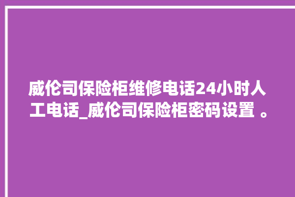 威伦司保险柜维修电话24小时人工电话_威伦司保险柜密码设置 。保险柜