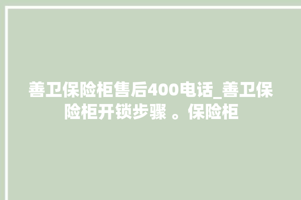 善卫保险柜售后400电话_善卫保险柜开锁步骤 。保险柜