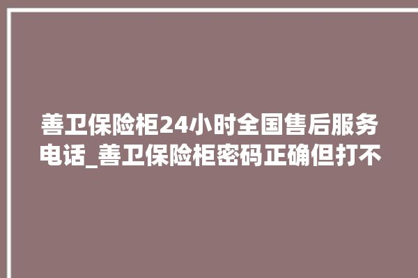 善卫保险柜24小时全国售后服务电话_善卫保险柜密码正确但打不开 。保险柜