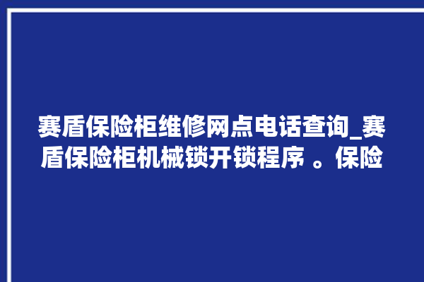 赛盾保险柜维修网点电话查询_赛盾保险柜机械锁开锁程序 。保险柜