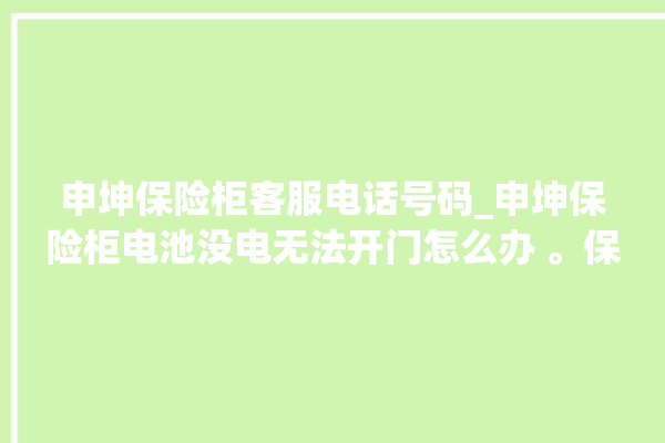 申坤保险柜客服电话号码_申坤保险柜电池没电无法开门怎么办 。保险柜