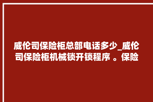 威伦司保险柜总部电话多少_威伦司保险柜机械锁开锁程序 。保险柜