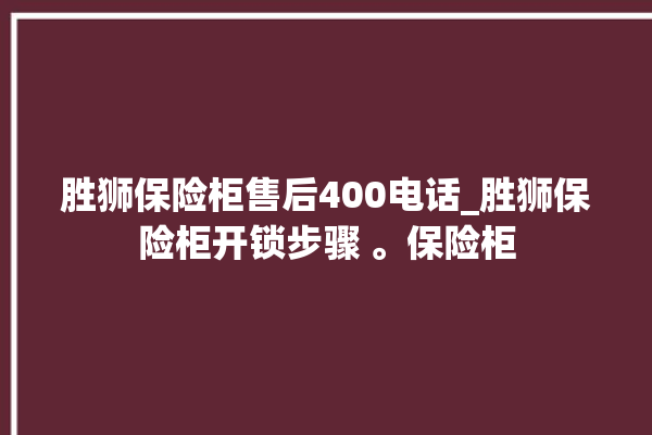 胜狮保险柜售后400电话_胜狮保险柜开锁步骤 。保险柜