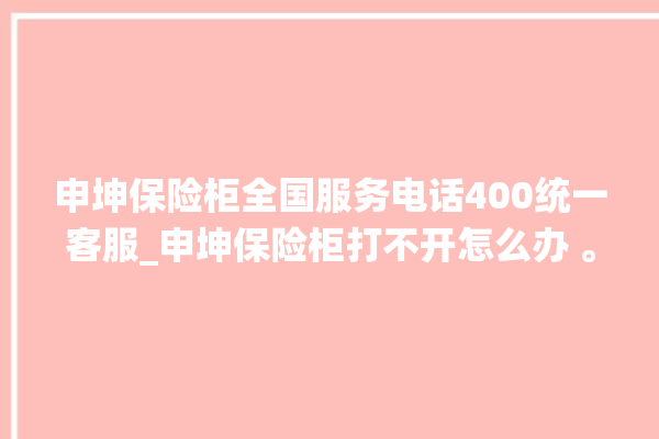 申坤保险柜全国服务电话400统一客服_申坤保险柜打不开怎么办 。保险柜