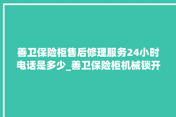 善卫保险柜售后修理服务24小时电话是多少_善卫保险柜机械锁开锁程序 。保险柜