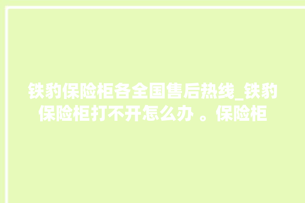 铁豹保险柜各全国售后热线_铁豹保险柜打不开怎么办 。保险柜