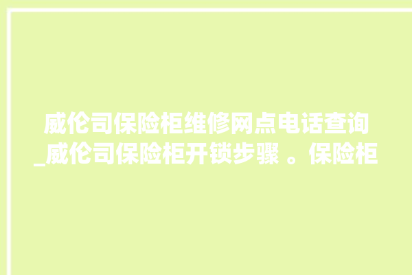 威伦司保险柜维修网点电话查询_威伦司保险柜开锁步骤 。保险柜