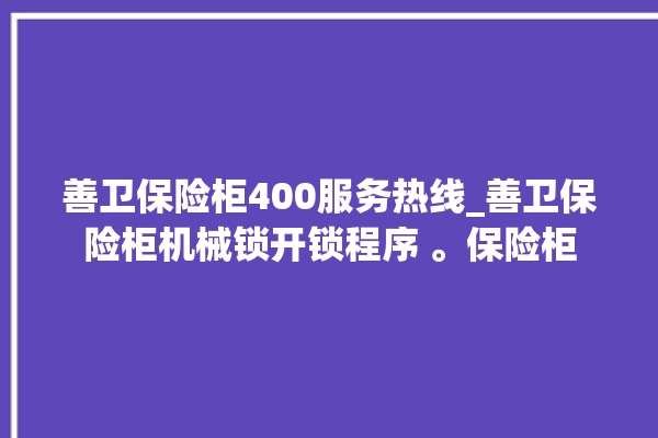 善卫保险柜400服务热线_善卫保险柜机械锁开锁程序 。保险柜