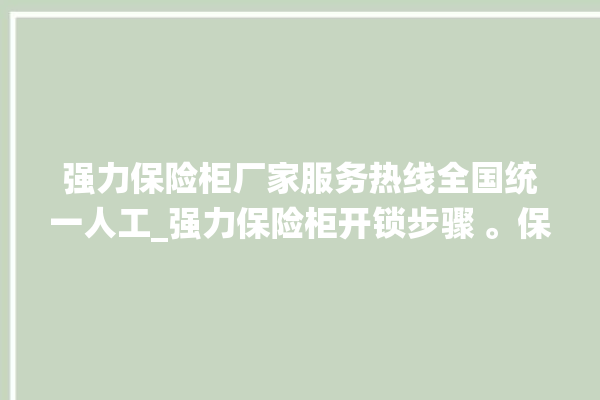 强力保险柜厂家服务热线全国统一人工_强力保险柜开锁步骤 。保险柜