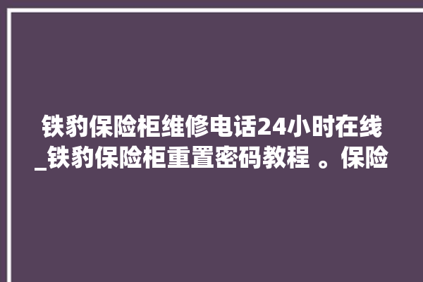 铁豹保险柜维修电话24小时在线_铁豹保险柜重置密码教程 。保险柜