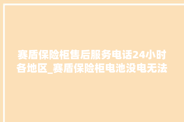 赛盾保险柜售后服务电话24小时各地区_赛盾保险柜电池没电无法开门怎么办 。保险柜