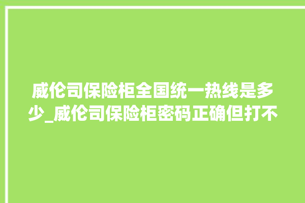 威伦司保险柜全国统一热线是多少_威伦司保险柜密码正确但打不开 。保险柜