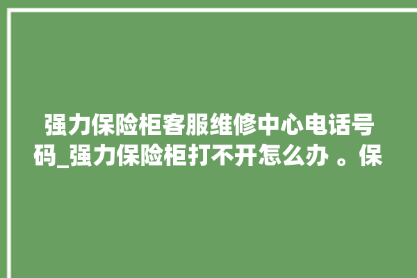 强力保险柜客服维修中心电话号码_强力保险柜打不开怎么办 。保险柜