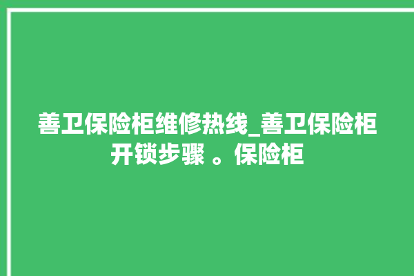 善卫保险柜维修热线_善卫保险柜开锁步骤 。保险柜